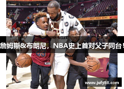 詹姆斯&布朗尼，NBA史上首对父子同台！